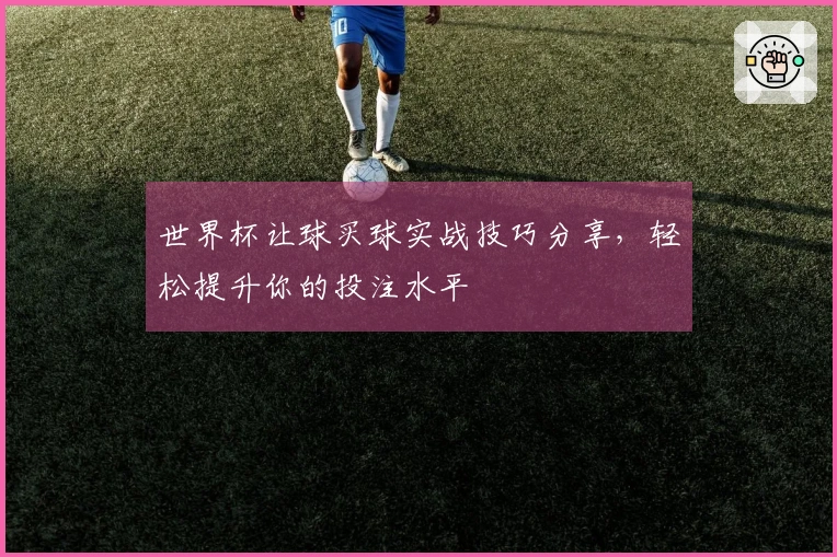世界杯让球买球实战技巧分享，轻松提升你的投注水平