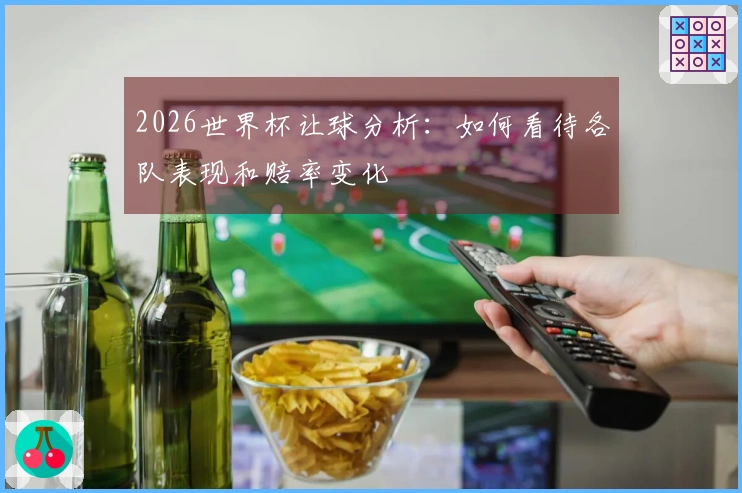 2026世界杯让球分析：如何看待各队表现和赔率变化