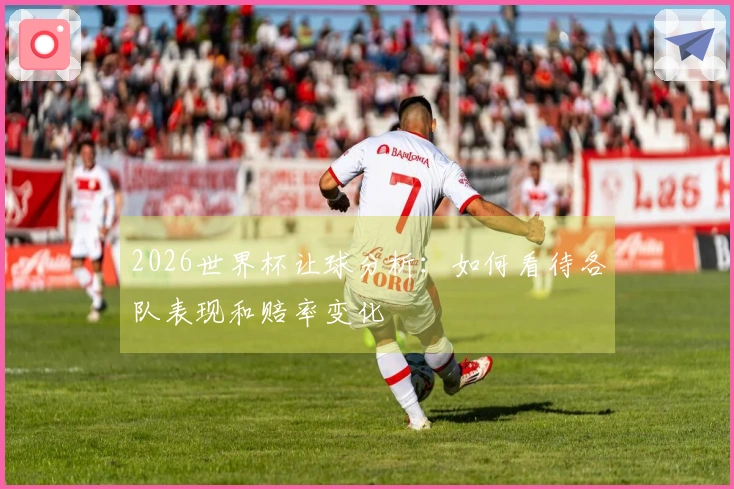 2026世界杯让球分析：如何看待各队表现和赔率变化