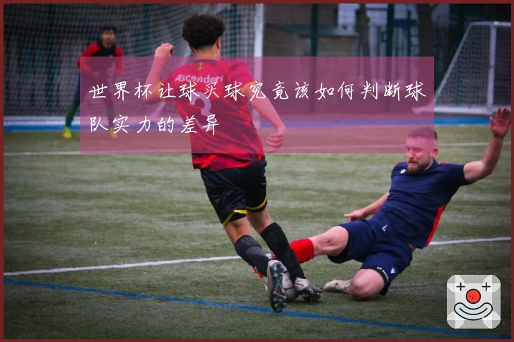 世界杯让球买球究竟该如何判断球队实力的差异