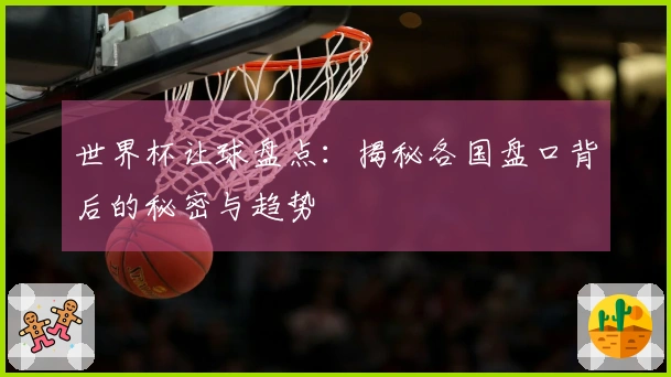 世界杯让球盘点：揭秘各国盘口背后的秘密与趋势