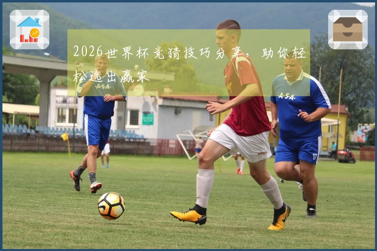 2026世界杯竞猜技巧分享，助你轻松选出赢家